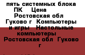 пять системных блока ПК  › Цена ­ 5 000 - Ростовская обл., Гуково г. Компьютеры и игры » Настольные компьютеры   . Ростовская обл.,Гуково г.